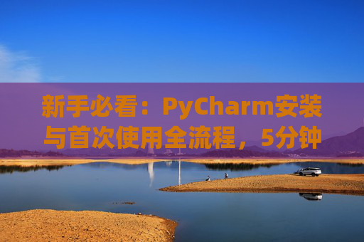 新手必看：PyCharm安装与首次使用全流程，5分钟快速上手
